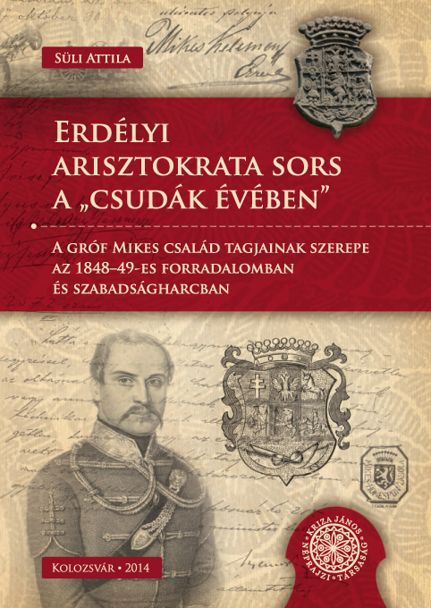 [The Members of Count Mikes Family in the Revolution and War of Independence from 1848–1849] Erdélyi arisztokrata sors a „csudák évében”. A gróf Mikes család tagjainak szerepe az 1848–49-es forradalomban és szabadságharcban